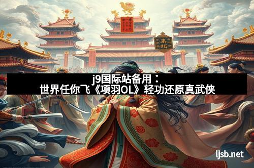 j9国际站备用：世界任你飞《项羽OL》轻功还原真武侠