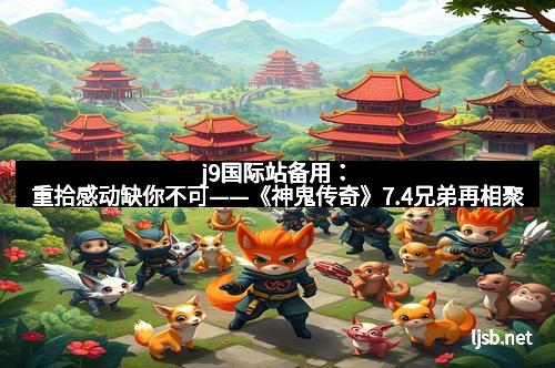 j9国际站备用：重拾感动缺你不可——《神鬼传奇》7.4兄弟再相聚