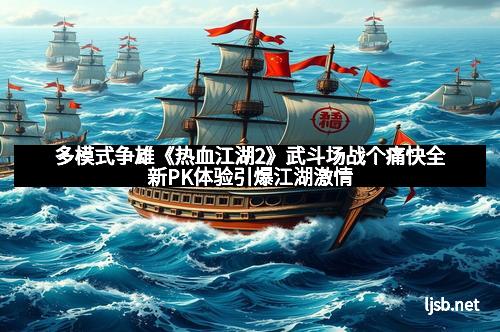 多模式争雄《热血江湖2》武斗场战个痛快全新PK体验引爆江湖激情