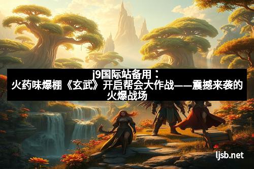 j9国际站备用：火药味爆棚《玄武》开启帮会大作战——震撼来袭的火爆战场