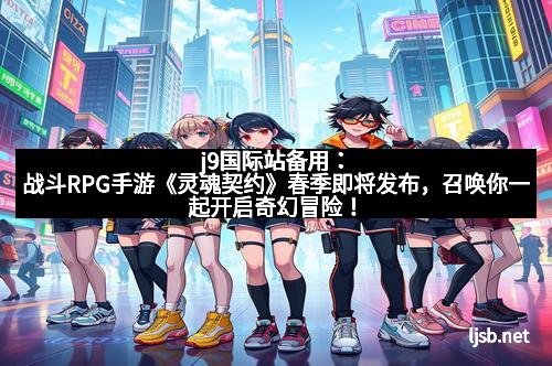 j9国际站备用：战斗RPG手游《灵魂契约》春季即将发布，召唤你一起开启奇幻冒险！